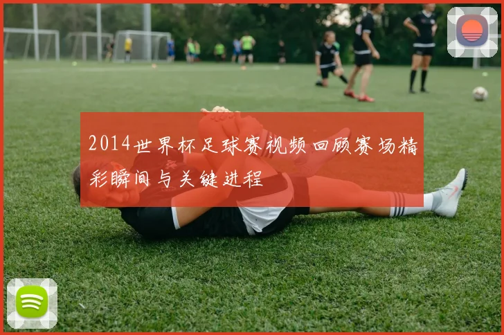 2014世界杯足球赛视频回顾赛场精彩瞬间与关键进程