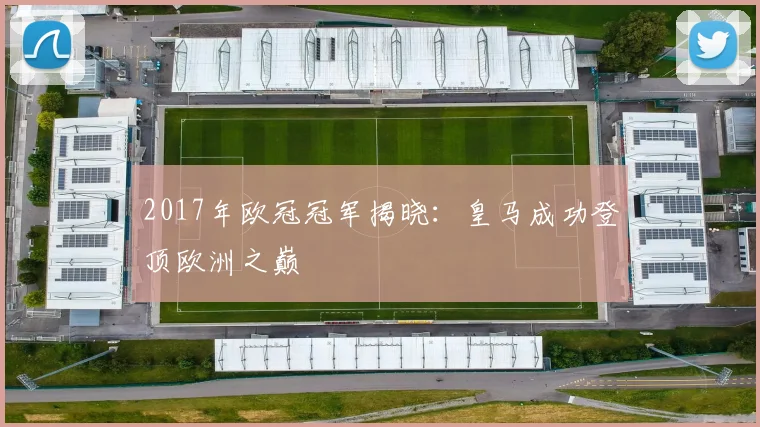 2017年欧冠冠军揭晓：皇马成功登顶欧洲之巅