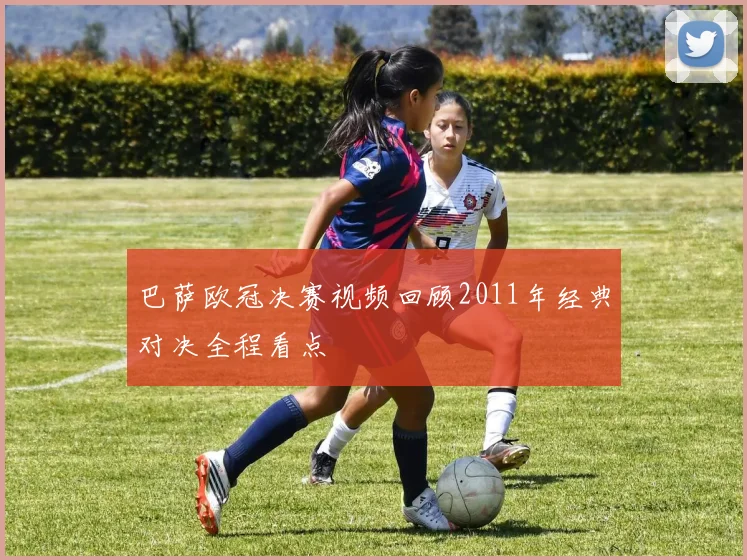 巴萨欧冠决赛视频回顾2011年经典对决全程看点