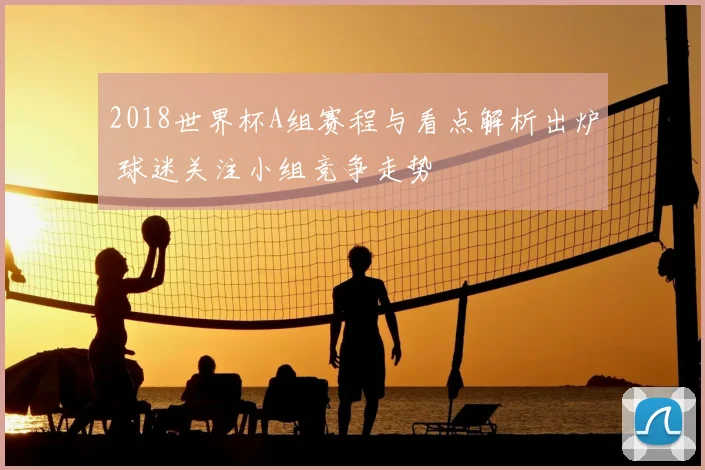 2018世界杯A组赛程与看点解析出炉 球迷关注小组竞争走势