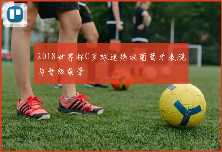 2018世界杯C罗球迷热议葡萄牙表现与晋级前景