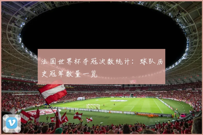 法国世界杯夺冠次数统计:球队历史冠军数量一览