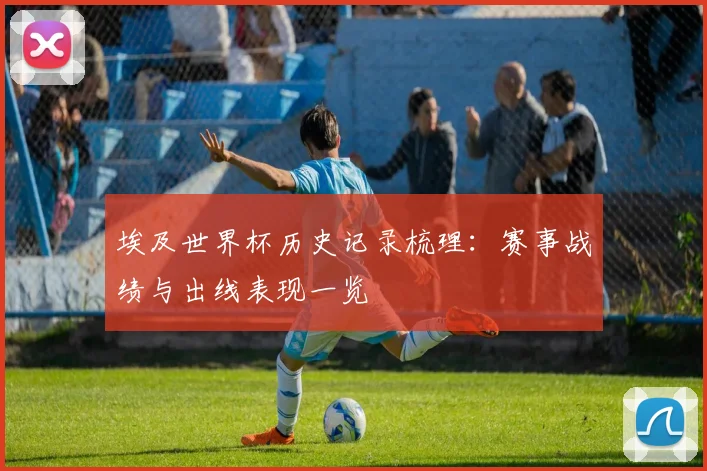 埃及世界杯历史记录梳理：赛事战绩与出线表现一览