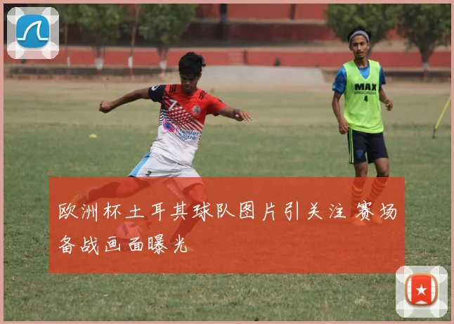 欧洲杯土耳其球队图片引关注 赛场备战画面曝光