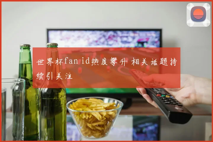 世界杯fan id热度攀升 相关话题持续引关注