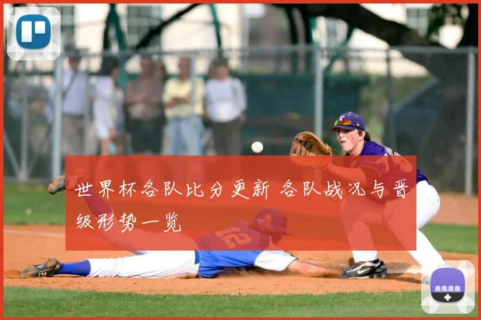 世界杯各队比分更新 各队战况与晋级形势一览