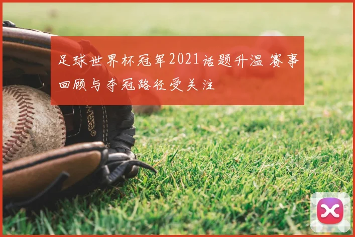 足球世界杯冠军2021话题升温 赛事回顾与夺冠路径受关注