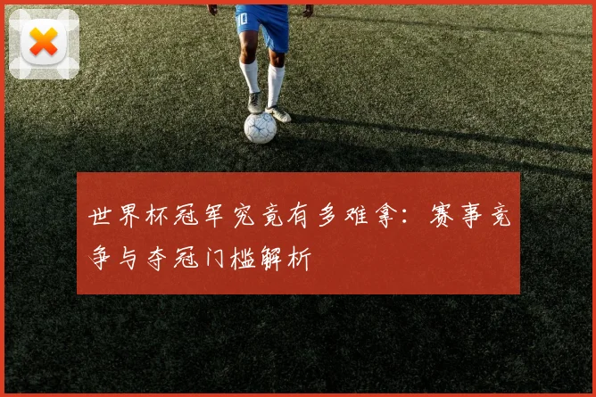 世界杯冠军究竟有多难拿：赛事竞争与夺冠门槛解析