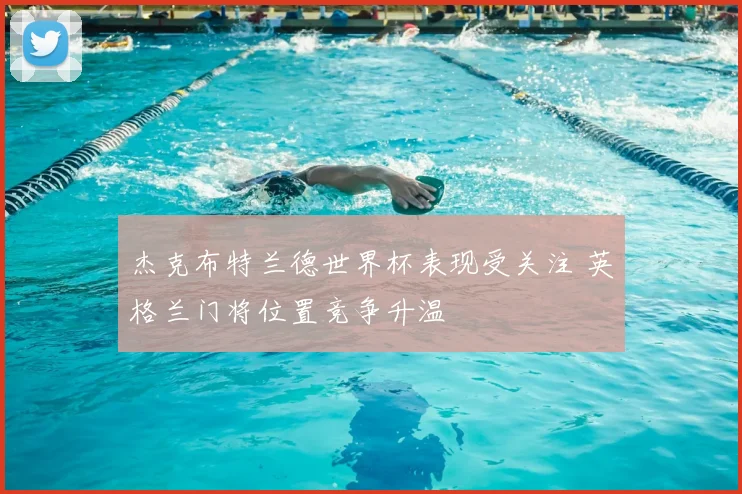 杰克布特兰德世界杯表现受关注 英格兰门将位置竞争升温