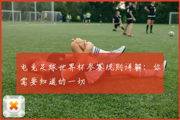 电竞足球世界杯参赛规则详解:你需要知道的一切