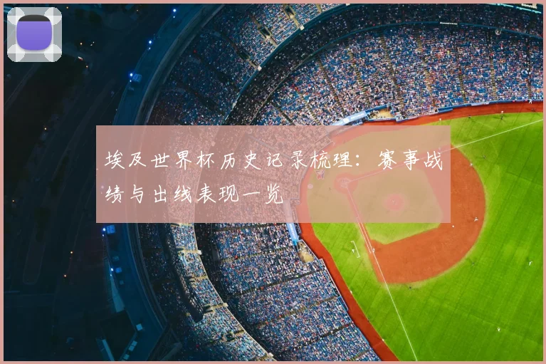 埃及世界杯历史记录梳理：赛事战绩与出线表现一览