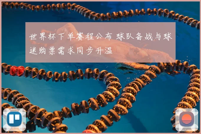 世界杯下单赛程公布 球队备战与球迷购票需求同步升温