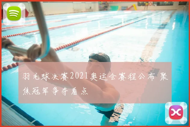 羽毛球决赛2021奥运会赛程公布 聚焦冠军争夺看点