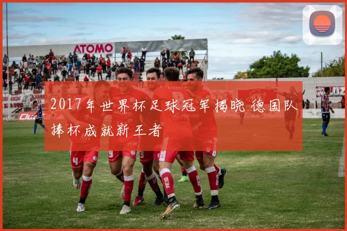 2017年世界杯足球冠军揭晓 德国队捧杯成就新王者
