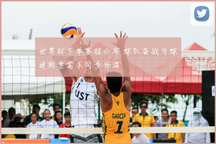 世界杯下单赛程公布 球队备战与球迷购票需求同步升温