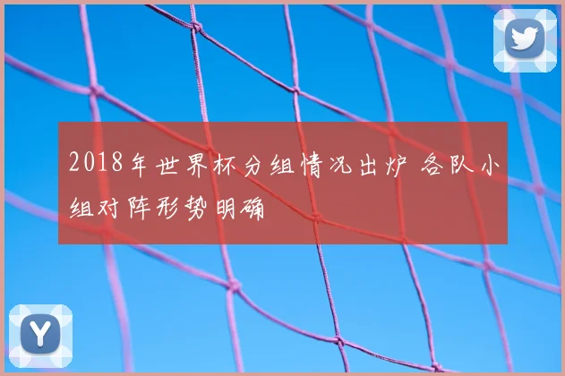 2018年世界杯分组情况出炉 各队小组对阵形势明确