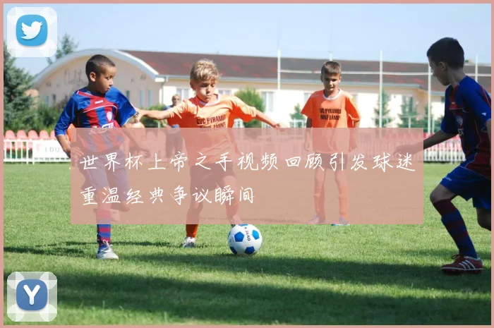 世界杯上帝之手视频回顾引发球迷重温经典争议瞬间
