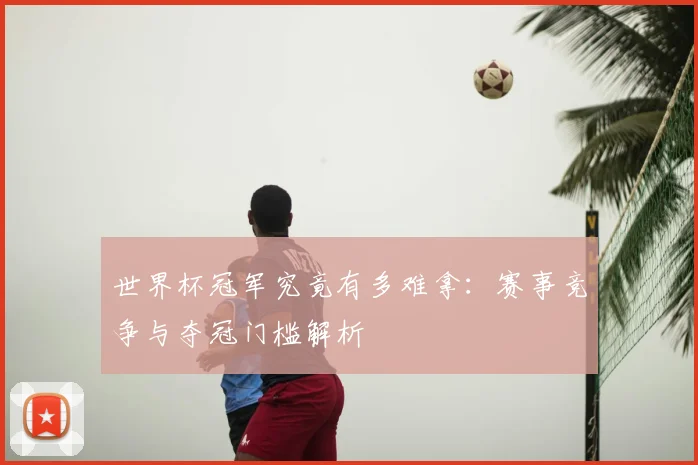 世界杯冠军究竟有多难拿：赛事竞争与夺冠门槛解析