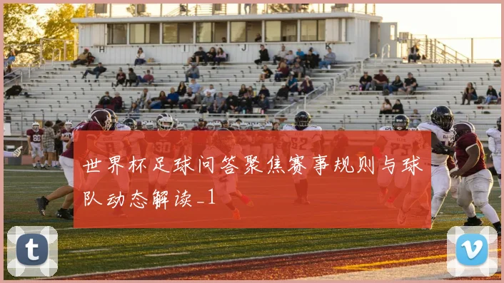 世界杯足球问答聚焦赛事规则与球队动态解读_1