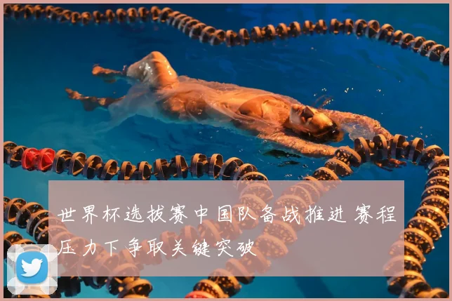 世界杯选拔赛中国队备战推进 赛程压力下争取关键突破