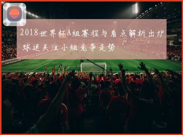 2018世界杯A组赛程与看点解析出炉 球迷关注小组竞争走势