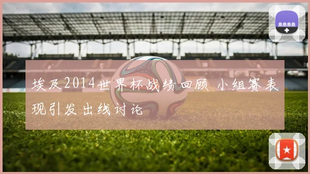 埃及2014世界杯战绩回顾 小组赛表现引发出线讨论